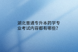 湖北普通专升本药学专业考试内容都有哪些？