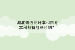 湖北普通专升本和自考本科都有哪些区别？