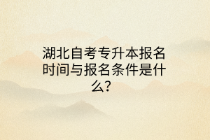 湖北自考专升本报名时间与报名条件是什么？