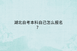 湖北自考本科自己怎么报名？