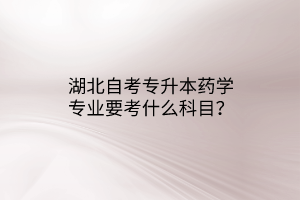 湖北自考专升本药学专业要考什么科目？