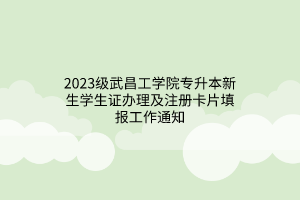 2023级武昌工学院专升本新生学生证办理及注册卡片填报工作通知