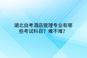 湖北自考酒店管理专业有哪些考试科目？难不难？