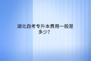 湖北自考专升本费用一般是多少？