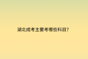 湖北成考主要考哪些科目？