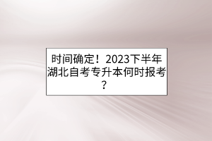 时间确定！2023下半年湖北自考专升本何时报考？