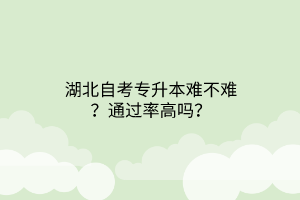 湖北自考专升本难不难？通过率高吗？