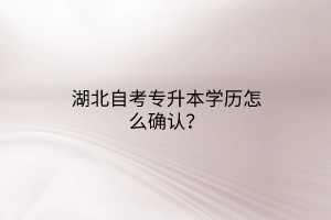 湖北自考专升本学历怎么确认？