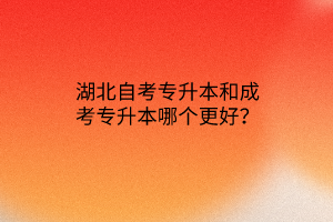 湖北自考专升本和成考专升本哪个更好？