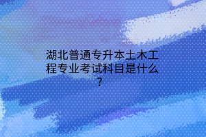 湖北普通专升本土木工程专业考试科目是什么？