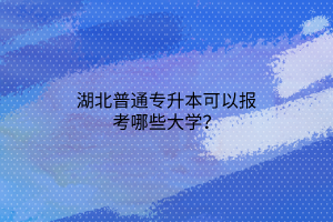 湖北普通专升本可以报考哪些大学？