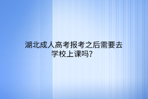 湖北成人高考报考之后需要去学校上课吗？