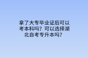 拿了大专毕业证后可以考本科吗？可以选择湖北自考专升本吗？