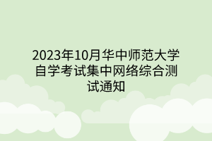 2023年10月华中师范大学自学考试集中网络综合测试通知