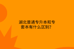 湖北普通专升本和专套本有什么区别？