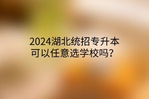 2024湖北统招专升本可以任意选学校吗？