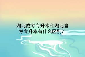 湖北成考专升本和湖北自考专升本有什么区别？