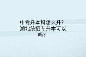 中专升本科怎么升？湖北统招专升本可以吗？