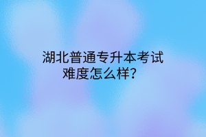 湖北普通专升本考试难度怎么样？