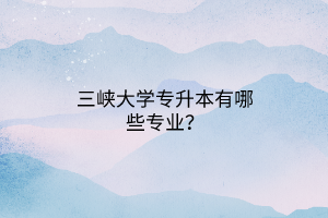 三峡大学专升本有哪些专业？