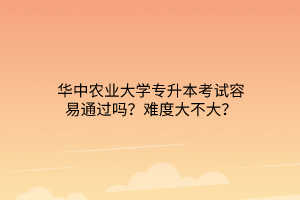 华中农业大学专升本考试容易通过吗？难度大不大？