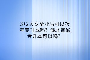 3+2大专毕业后可以报考专升本吗？湖北普通专升本可以吗？