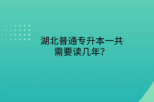 湖北普通专升本一共需要读几年？