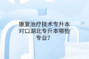 康复治疗技术专升本对口湖北专升本哪些专业？