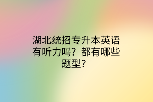 湖北统招专升本英语有听力吗？都有哪些题型？