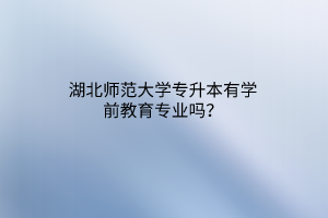 湖北师范大学专升本有学前教育专业吗？