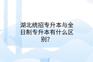 湖北统招专升本与全日制专升本有什么区别？