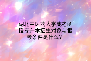 湖北中医药大学成考函授专升本招生对象与报考条件是什么？