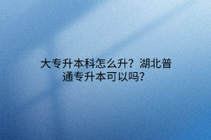 大专升本科怎么升？湖北普通专升本可以吗？