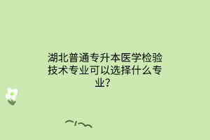 湖北普通专升本医学检验技术专业可以选择什么专业？