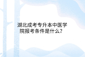 湖北成考专升本中医学院报考条件是什么？