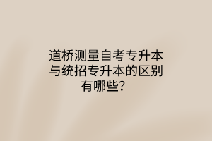 道桥测量自考专升本与统招专升本的区别有哪些？