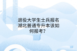 退役大学生士兵报名湖北普通专升本该如何报考？