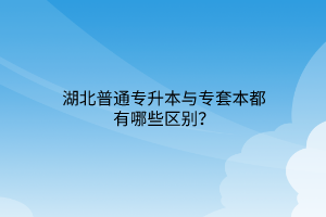 湖北普通专升本与专套本都有哪些区别？