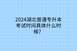 2024湖北普通专升本考试时间具体什么时候？