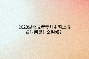 2023湖北成考专升本网上报名时间是什么时候？