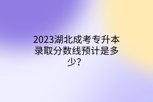 2023湖北成考专升本录取分数线预计是多少？