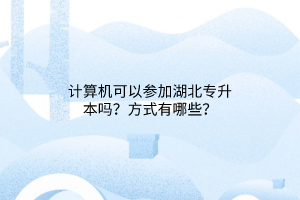 计算机可以参加湖北专升本吗？方式有哪些？