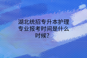 湖北统招专升本护理专业报考时间是什么时候？