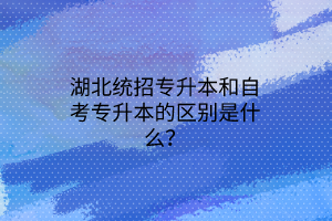 湖北统招专升本和自考专升本的区别是什么？