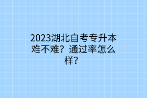 2023湖北自考专升本难不难？通过率怎么样？