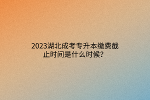 2023湖北成考专升本缴费截止时间是什么时候？