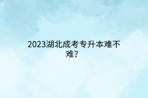 2023湖北成考专升本难不难？