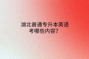 湖北普通专升本英语考哪些内容？