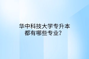 华中科技大学专升本都有哪些专业？