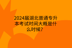 2024届湖北普通专升本考试时间大概是什么时候？